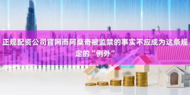 正规配资公司官网而阿桑奇被监禁的事实不应成为这条规定的“例外”