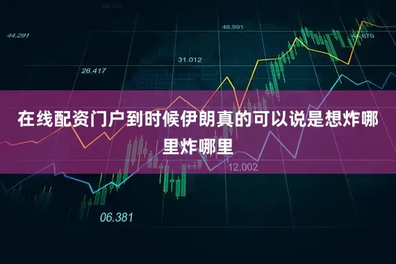 在线配资门户到时候伊朗真的可以说是想炸哪里炸哪里