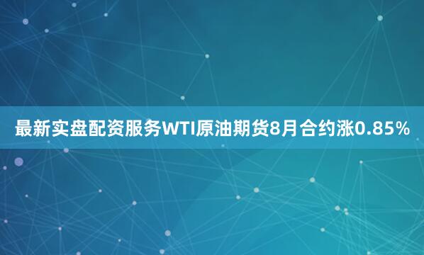 最新实盘配资服务WTI原油期货8月合约涨0.85%
