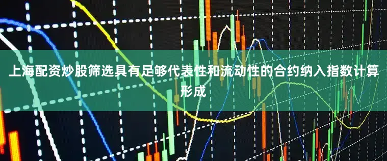 上海配资炒股筛选具有足够代表性和流动性的合约纳入指数计算形成