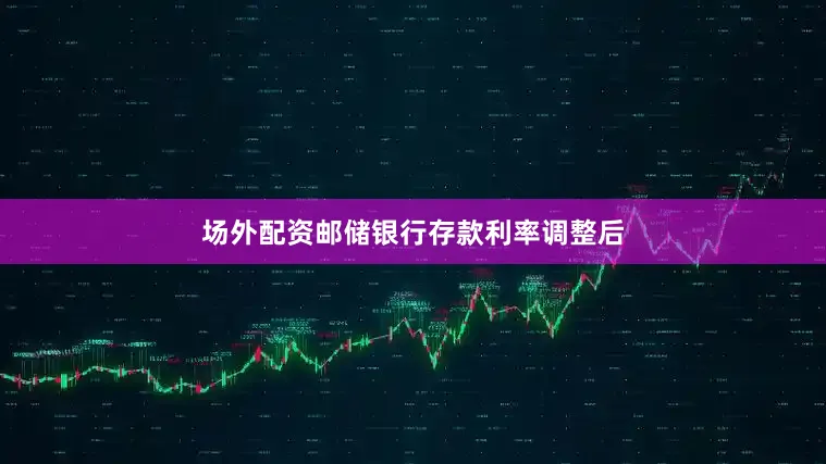 场外配资　　邮储银行存款利率调整后