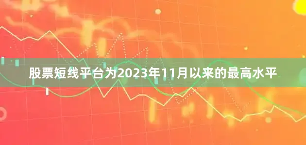 股票短线平台为2023年11月以来的最高水平