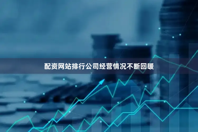 配资网站排行公司经营情况不断回暖