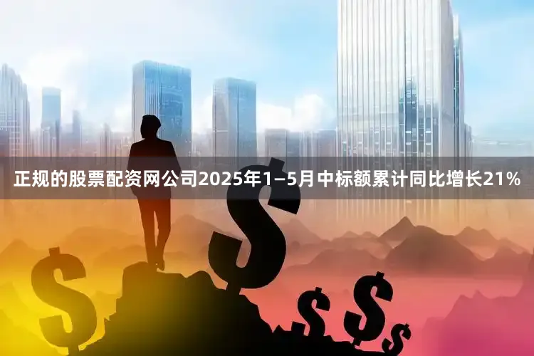 正规的股票配资网公司2025年1—5月中标额累计同比增长21%