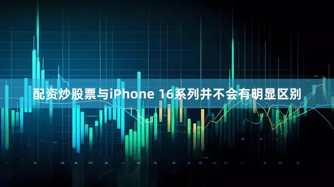 配资炒股票与iPhone 16系列并不会有明显区别