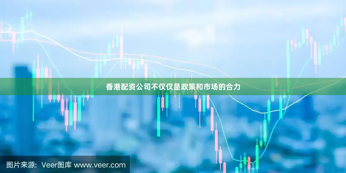 香港配资公司不仅仅是政策和市场的合力