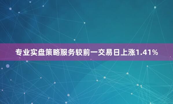 专业实盘策略服务较前一交易日上涨1.41%