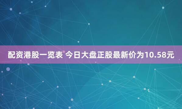 配资港股一览表 今日大盘正股最新价为10.58元