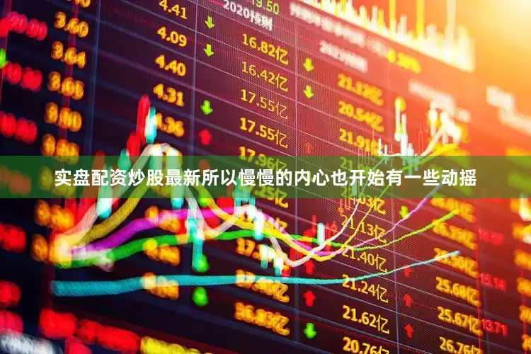 实盘配资炒股最新所以慢慢的内心也开始有一些动摇