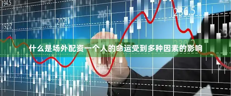 什么是场外配资一个人的命运受到多种因素的影响