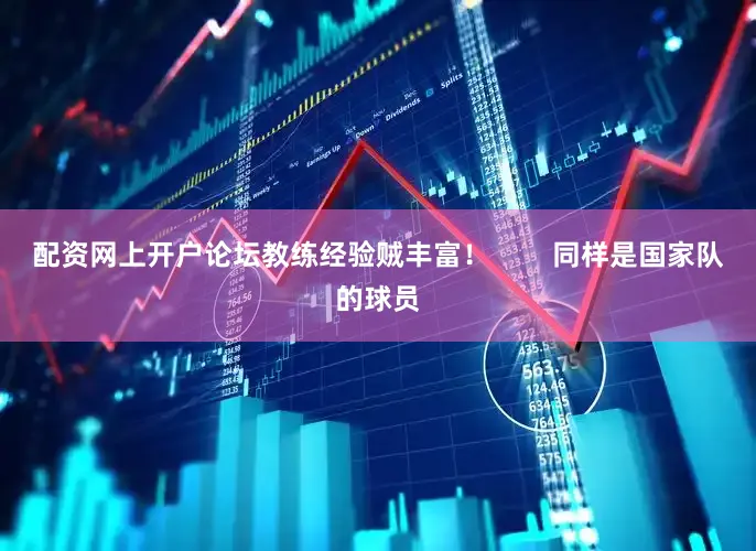 配资网上开户论坛教练经验贼丰富！        同样是国家队的球员