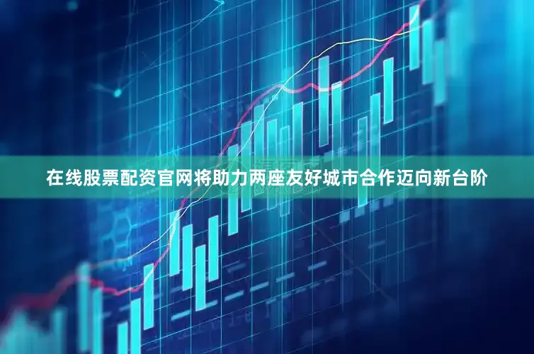 在线股票配资官网将助力两座友好城市合作迈向新台阶