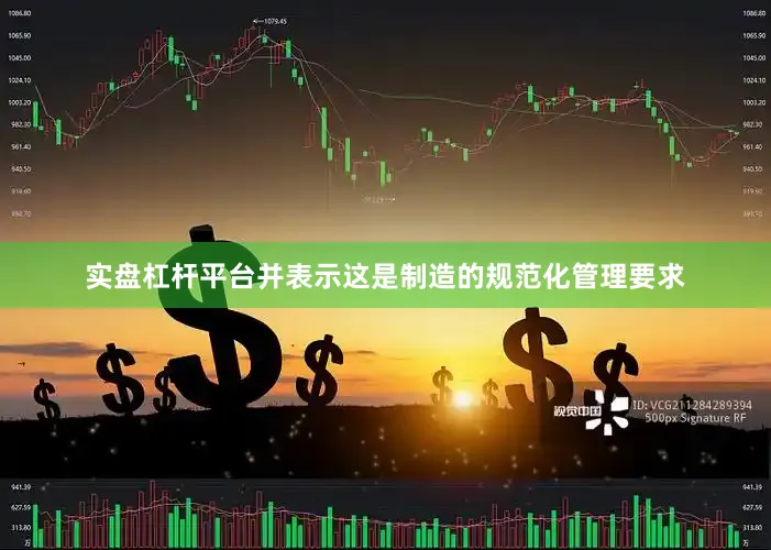 实盘杠杆平台并表示这是制造的规范化管理要求
