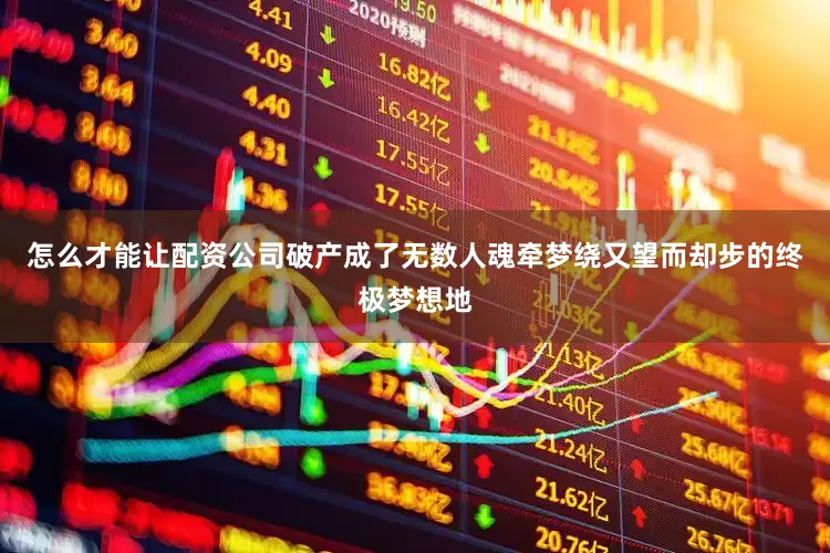 怎么才能让配资公司破产成了无数人魂牵梦绕又望而却步的终极梦想地