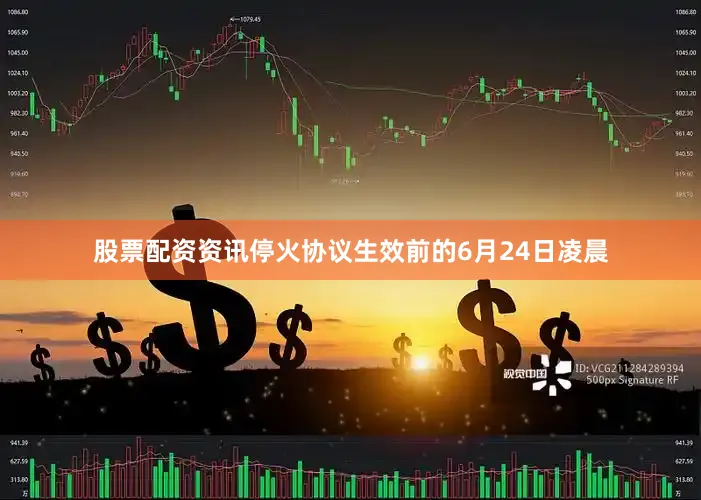 股票配资资讯停火协议生效前的6月24日凌晨