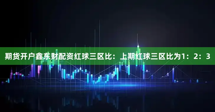 期货开户鑫东财配资　　　　红球三区比：上期红球三区比为1：2：3