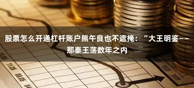 股票怎么开通杠杆账户熊午良也不遮掩：“大王明鉴——那秦王荡数年之内