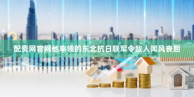配资网官网他率领的东北抗日联军令敌人闻风丧胆