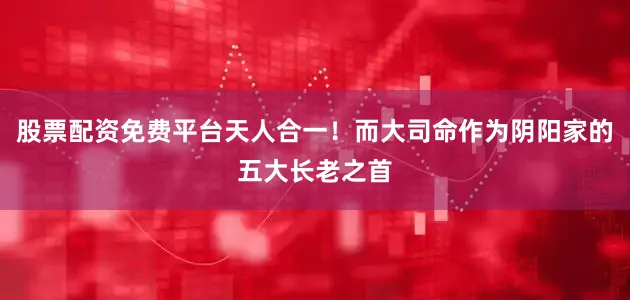 股票配资免费平台天人合一！而大司命作为阴阳家的五大长老之首
