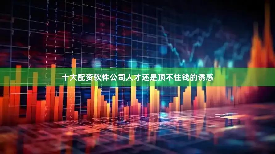 十大配资软件公司人才还是顶不住钱的诱惑
