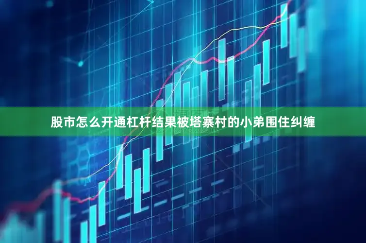 股市怎么开通杠杆结果被塔寨村的小弟围住纠缠