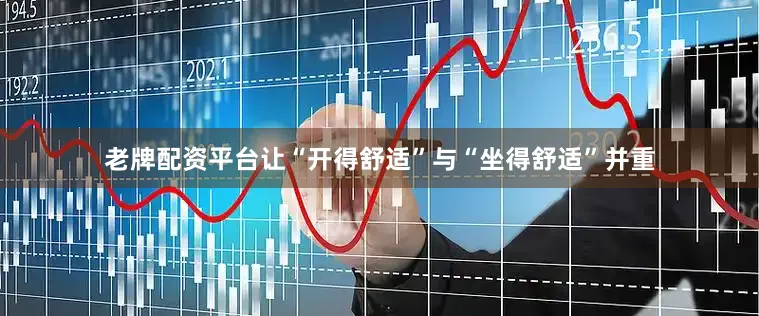 老牌配资平台让“开得舒适”与“坐得舒适”并重