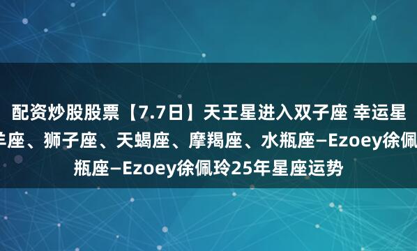 配资炒股股票【7.7日】天王星进入双子座 幸运星星: 射手座、白羊座、狮子座、天蝎座、摩羯座、水瓶座—Ezoey徐佩玲25年星座运势