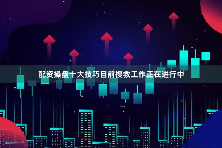 配资操盘十大技巧　　目前搜救工作正在进行中