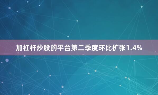 加杠杆炒股的平台第二季度环比扩张1.4%