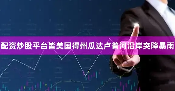 配资炒股平台皆美国得州瓜达卢普河沿岸突降暴雨