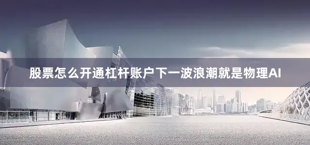股票怎么开通杠杆账户　　下一波浪潮就是物理AI