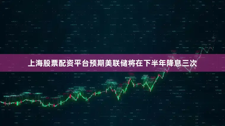 上海股票配资平台预期美联储将在下半年降息三次