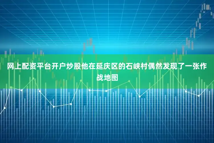 网上配资平台开户炒股他在延庆区的石峡村偶然发现了一张作战地图