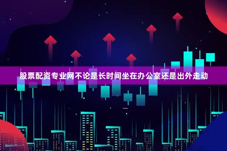 股票配资专业网不论是长时间坐在办公室还是出外走动