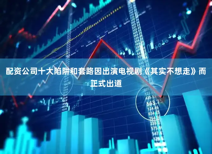 配资公司十大陷阱和套路因出演电视剧《其实不想走》而正式出道