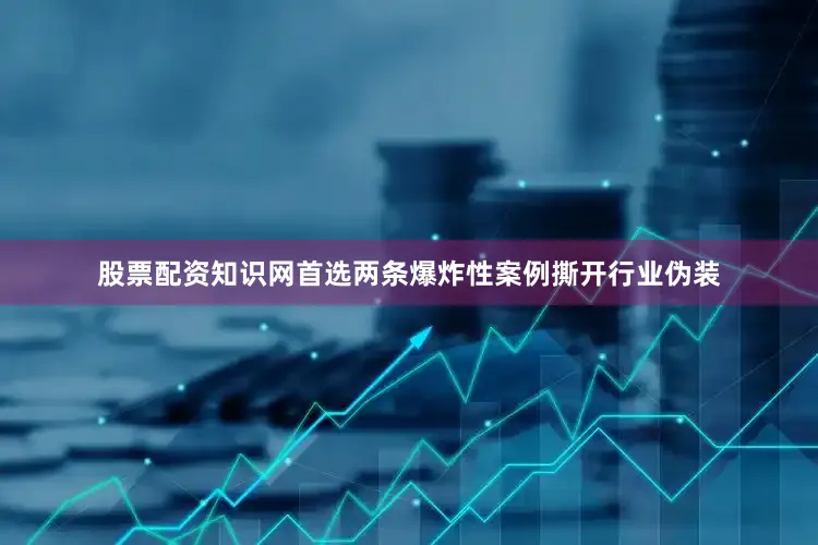 股票配资知识网首选两条爆炸性案例撕开行业伪装