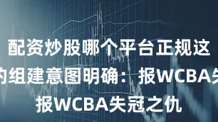 配资炒股哪个平台正规这套阵容的组建意图明确：报WCBA失冠之仇