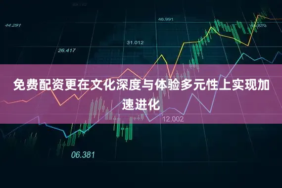 免费配资更在文化深度与体验多元性上实现加速进化