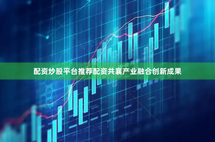 配资炒股平台推荐配资共襄产业融合创新成果