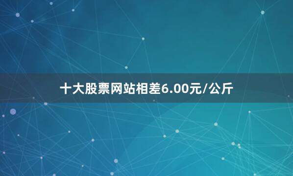 十大股票网站相差6.00元/公斤