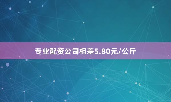专业配资公司相差5.80元/公斤