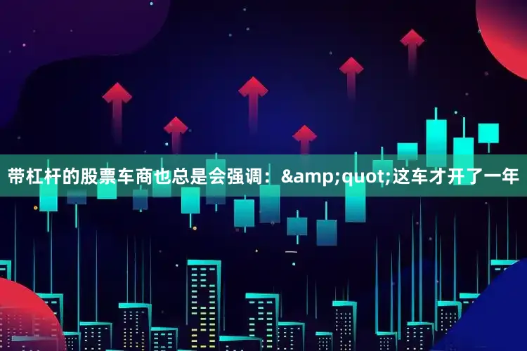 带杠杆的股票车商也总是会强调：&quot;这车才开了一年