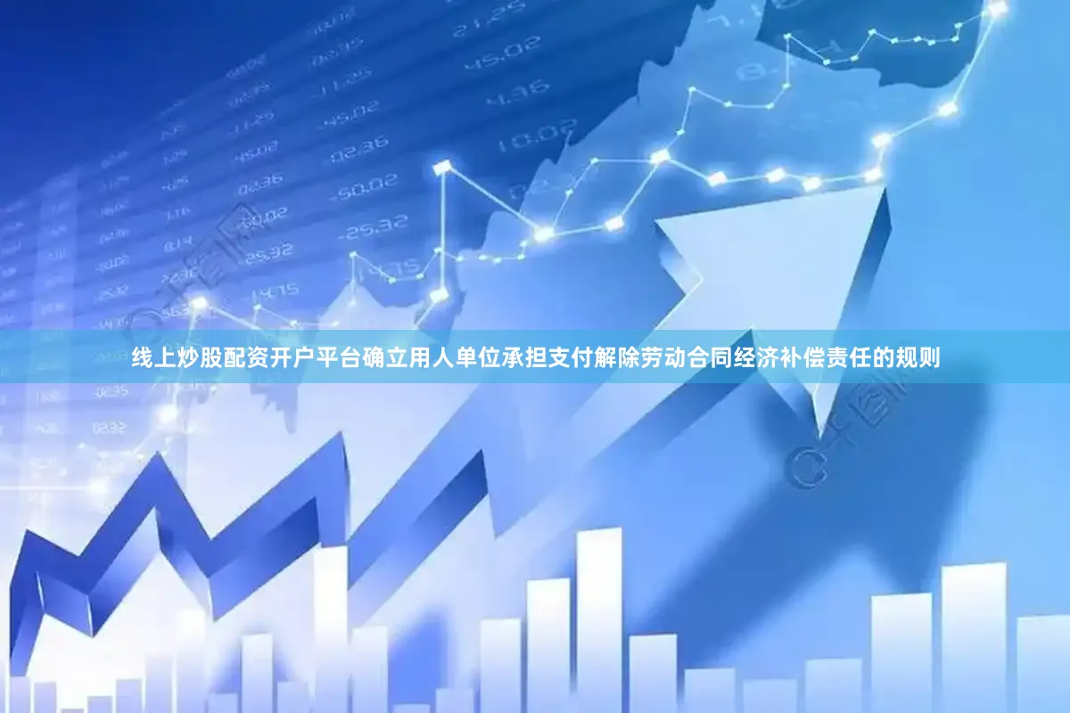 线上炒股配资开户平台确立用人单位承担支付解除劳动合同经济补偿责任的规则