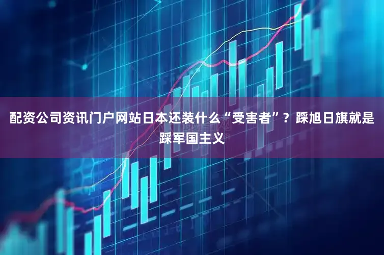 配资公司资讯门户网站日本还装什么“受害者”？踩旭日旗就是踩军国主义