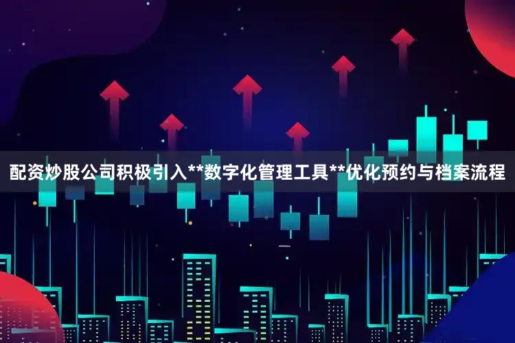 配资炒股公司积极引入**数字化管理工具**优化预约与档案流程