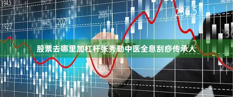 股票去哪里加杠杆张秀勤中医全息刮痧传承人