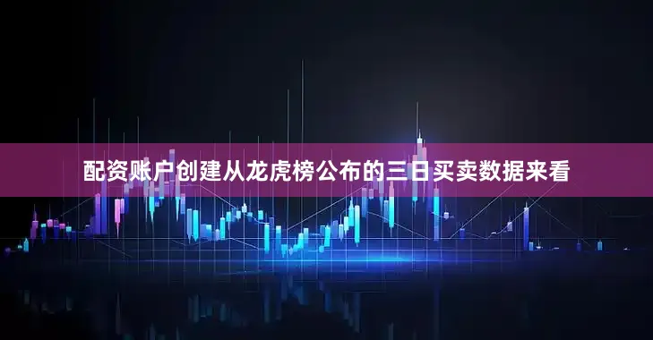 配资账户创建从龙虎榜公布的三日买卖数据来看