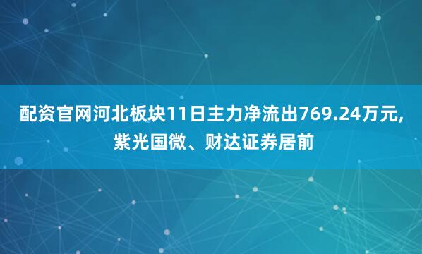 配资官网河北板块11日主力净流出769.24万元, 紫光国微、财达证券居前