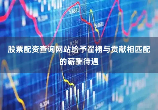 股票配资查询网站给予翟栩与贡献相匹配的薪酬待遇