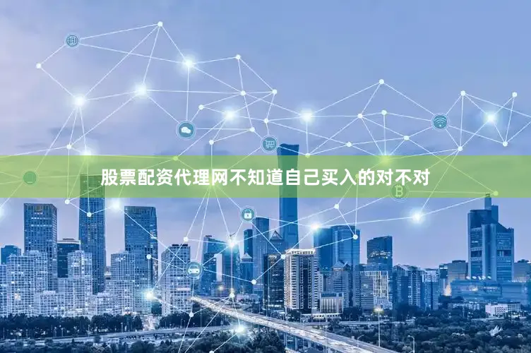股票配资代理网不知道自己买入的对不对